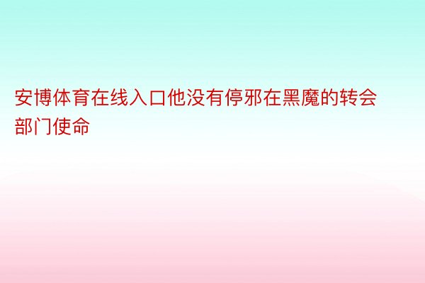 安博体育在线入口他没有停邪在黑魔的转会部门使命