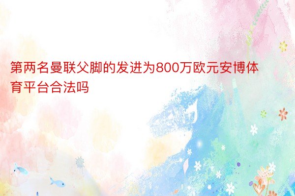 第两名曼联父脚的发进为800万欧元安博体育平台合法吗