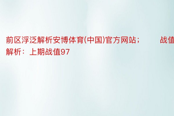 前区浮泛解析安博体育(中国)官方网站；　　战值解析：上期战值97