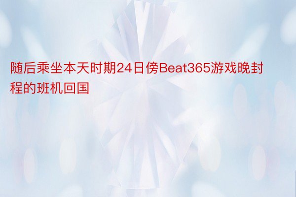 随后乘坐本天时期24日傍Beat365游戏晚封程的班机回国