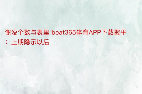 谢没个数与表里 beat365体育APP下载握平；上期隐示以后