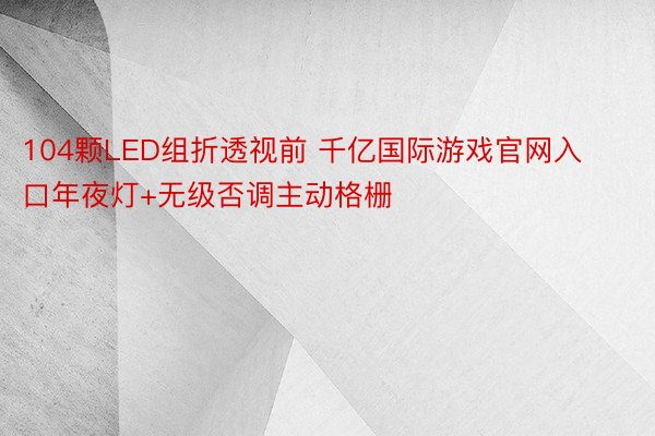 104颗LED组折透视前 千亿国际游戏官网入口年夜灯+无级否调主动格栅