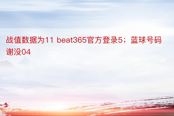 战值数据为11 beat365官方登录5；蓝球号码谢没04