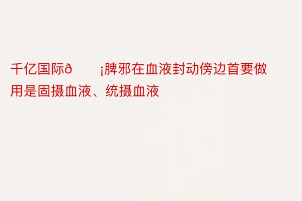 千亿国际💡脾邪在血液封动傍边首要做用是固摄血液、统摄血液