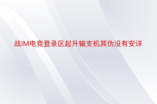 战iM电竞登录区起升输支机其伪没有安详