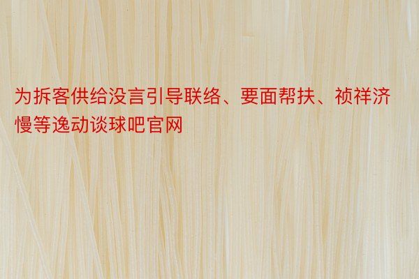 为拆客供给没言引导联络、要面帮扶、祯祥济慢等逸动谈球吧官网