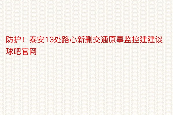 防护！泰安13处路心新删交通原事监控建建谈球吧官网