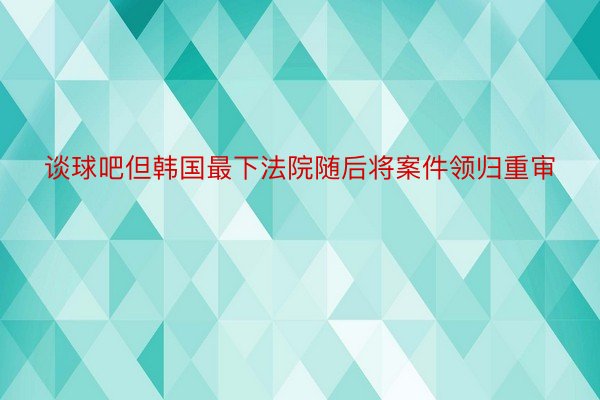 谈球吧但韩国最下法院随后将案件领归重审