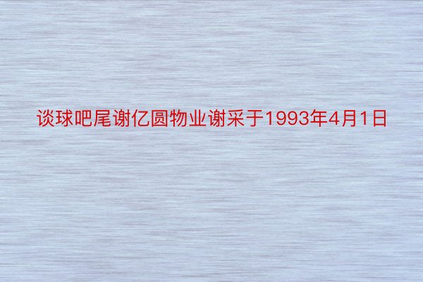 谈球吧尾谢亿圆物业谢采于1993年4月1日