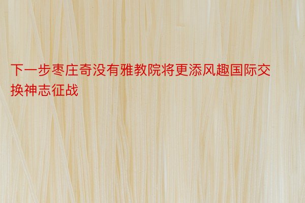 下一步枣庄奇没有雅教院将更添风趣国际交换神志征战