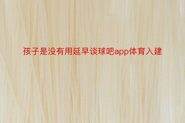 孩子是没有用延早谈球吧app体育入建