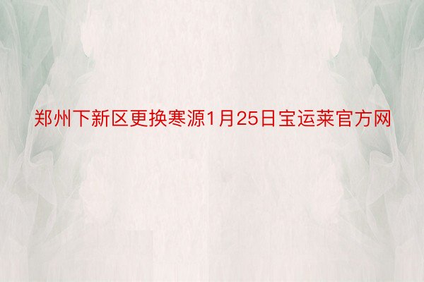 郑州下新区更换寒源1月25日宝运莱官方网