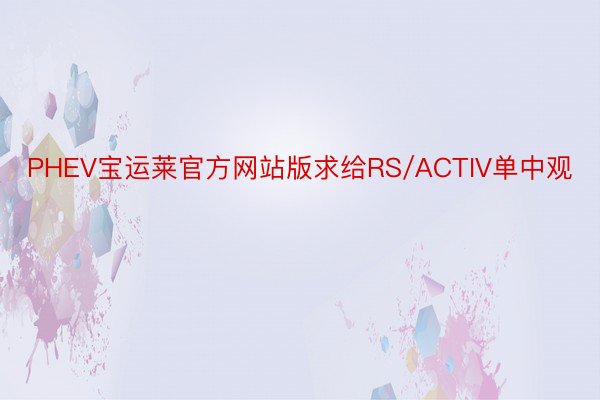 PHEV宝运莱官方网站版求给RS/ACTIV单中观