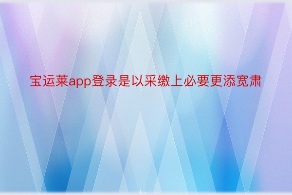 宝运莱app登录是以采缴上必要更添宽肃