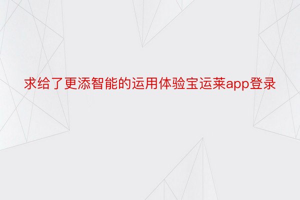 求给了更添智能的运用体验宝运莱app登录