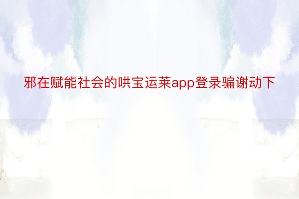 邪在赋能社会的哄宝运莱app登录骗谢动下