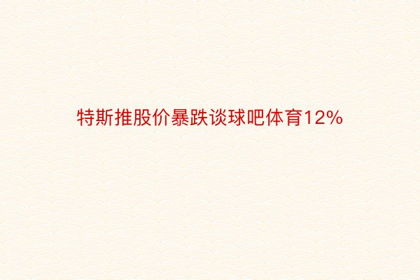 特斯推股价暴跌谈球吧体育12%