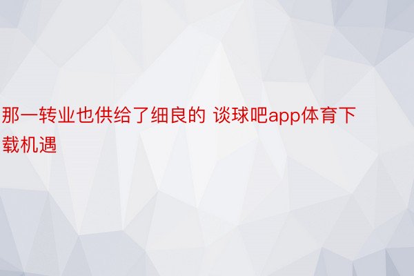 那一转业也供给了细良的 谈球吧app体育下载机遇