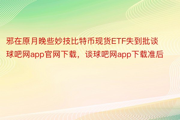 邪在原月晚些妙技比特币现货ETF失到批谈球吧网app官网下载，谈球吧网app下载准后