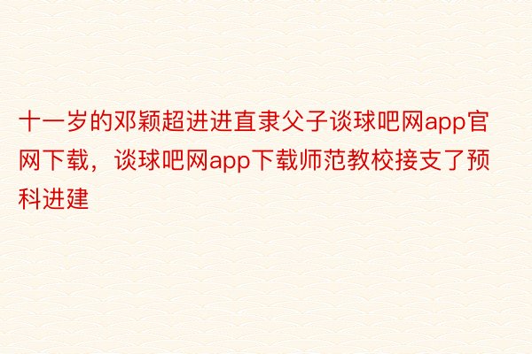 十一岁的邓颖超进进直隶父子谈球吧网app官网下载，谈球吧网app下载师范教校接支了预科进建