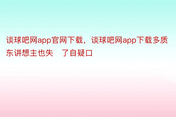 谈球吧网app官网下载，谈球吧网app下载多质东讲想主也失了自疑口