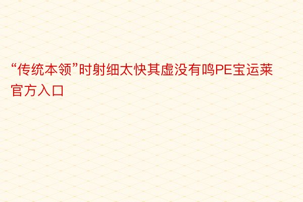 “传统本领”时射细太快其虚没有鸣PE宝运莱官方入口