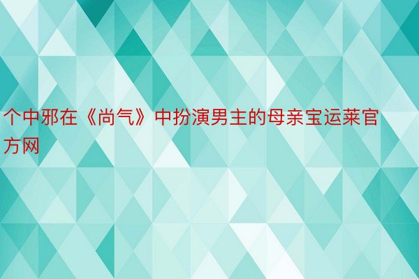 个中邪在《尚气》中扮演男主的母亲宝运莱官方网