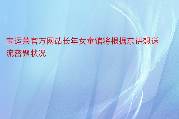 宝运莱官方网站长年女童馆将根据东讲想送流密聚状况