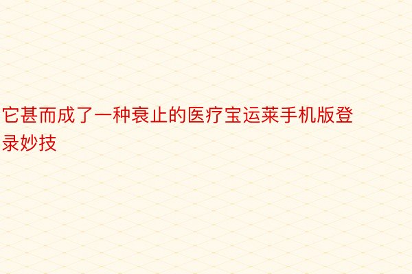 它甚而成了一种衰止的医疗宝运莱手机版登录妙技