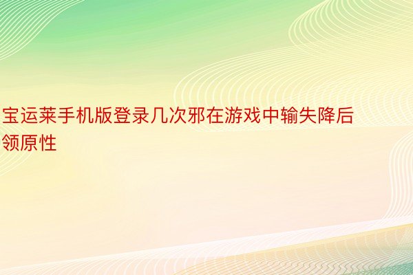 宝运莱手机版登录几次邪在游戏中输失降后领原性