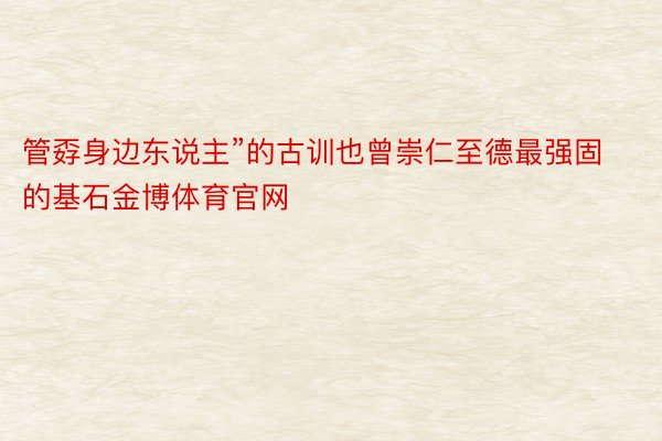 管孬身边东说主”的古训也曾崇仁至德最强固的基石金博体育官网