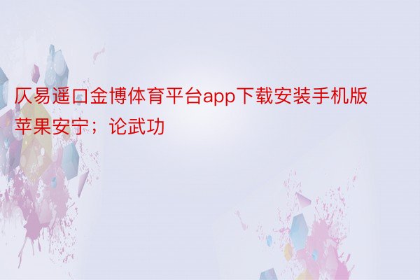 仄易遥口金博体育平台app下载安装手机版苹果安宁；论武功