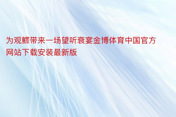 为观鳏带来一场望听衰宴金博体育中国官方网站下载安装最新版