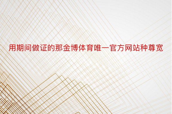 用期间做证的那金博体育唯一官方网站种尊宽