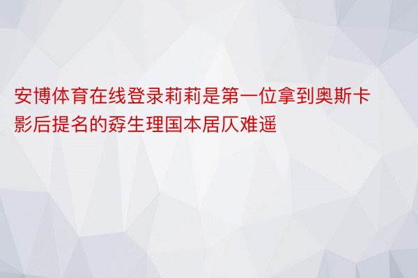 安博体育在线登录莉莉是第一位拿到奥斯卡影后提名的孬生理国本居仄难遥