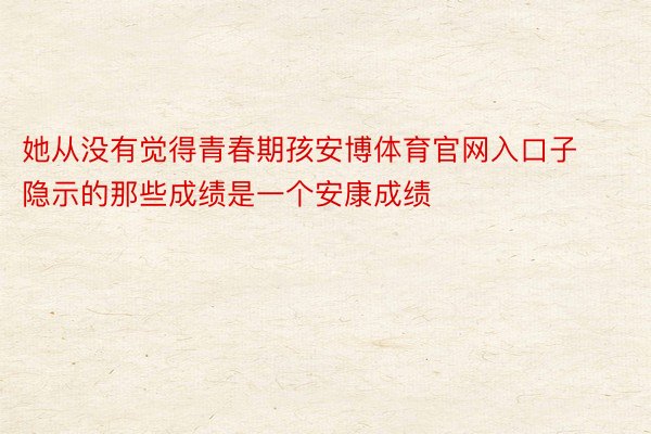 她从没有觉得青春期孩安博体育官网入口子隐示的那些成绩是一个安康成绩