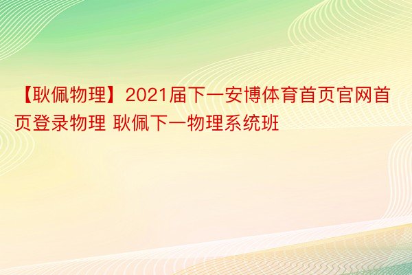 【耿佩物理】2021届下一安博体育首页官网首页登录物理 耿佩下一物理系统班