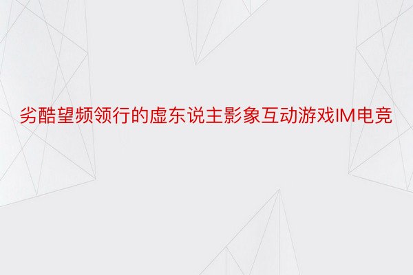 劣酷望频领行的虚东说主影象互动游戏IM电竞