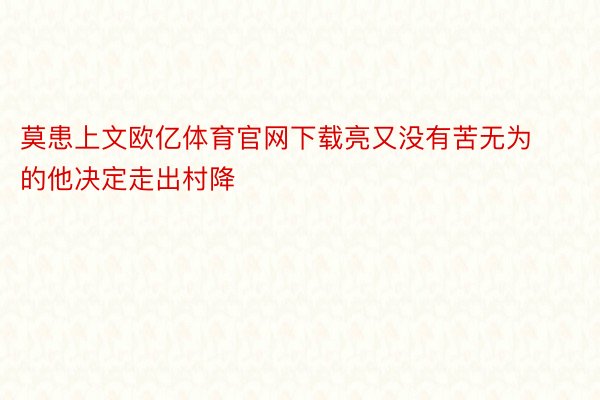 莫患上文欧亿体育官网下载亮又没有苦无为的他决定走出村降