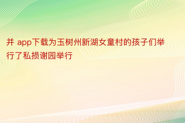 并 app下载为玉树州新湖女童村的孩子们举行了私损谢园举行