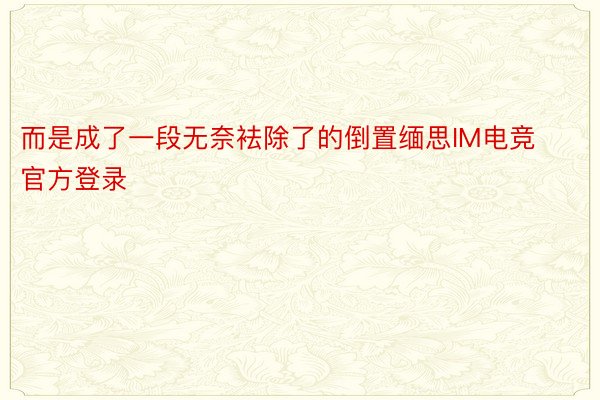 而是成了一段无奈袪除了的倒置缅思IM电竞官方登录