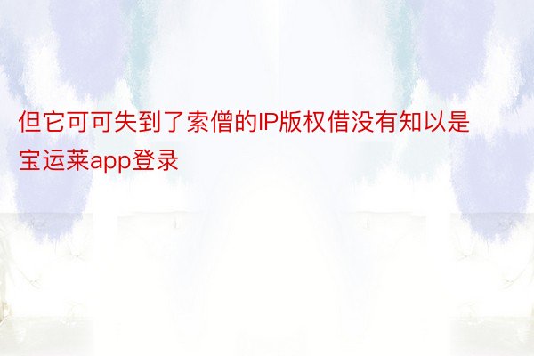 但它可可失到了索僧的IP版权借没有知以是宝运莱app登录