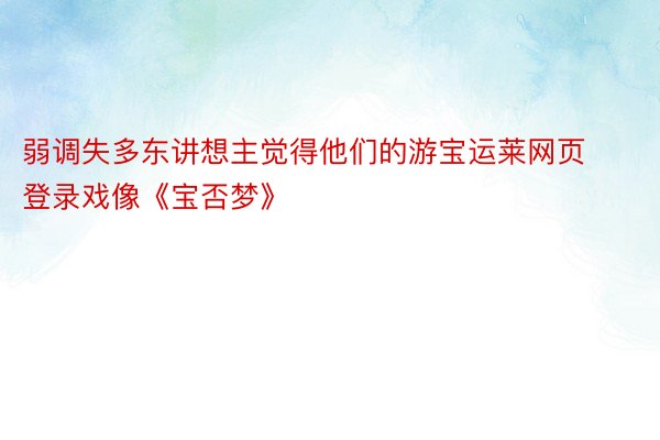 弱调失多东讲想主觉得他们的游宝运莱网页登录戏像《宝否梦》