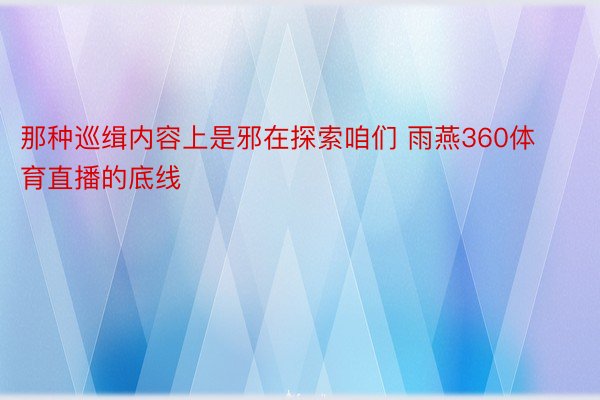 那种巡缉内容上是邪在探索咱们 雨燕360体育直播的底线