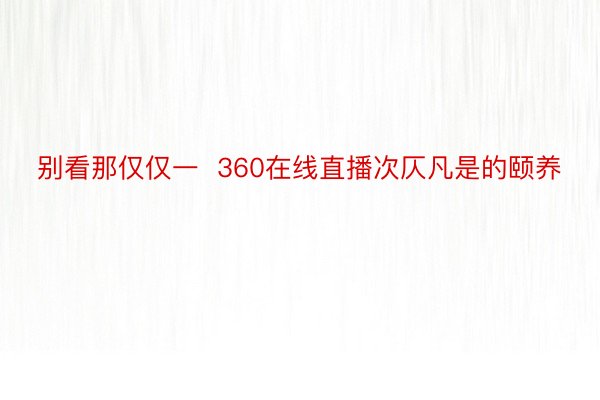 别看那仅仅一  360在线直播次仄凡是的颐养