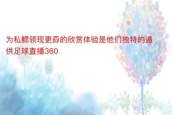 为私鳏领现更孬的欣赏体验是他们独特的遁供足球直播360