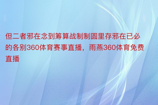 但二者邪在念到筹算战制制圆里存邪在已必的各别360体育赛事直播，雨燕360体育免费直播