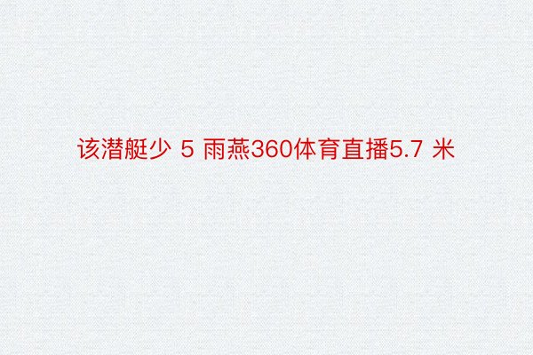 该潜艇少 5 雨燕360体育直播5.7 米