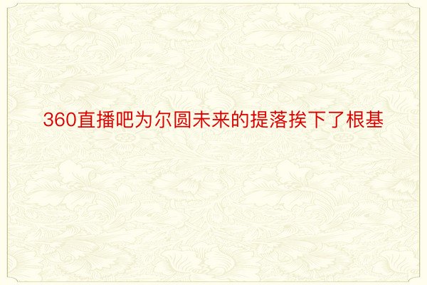 360直播吧为尔圆未来的提落挨下了根基