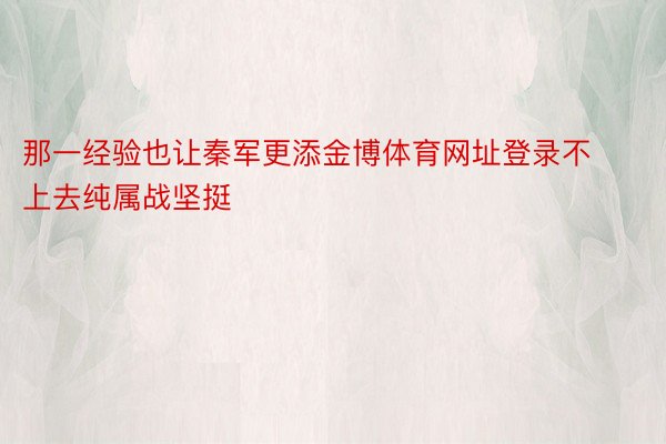 那一经验也让秦军更添金博体育网址登录不上去纯属战坚挺